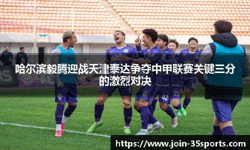 哈尔滨毅腾迎战天津泰达争夺中甲联赛关键三分的激烈对决