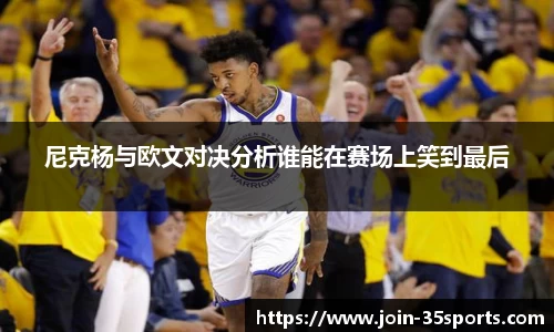 尼克杨与欧文对决分析谁能在赛场上笑到最后